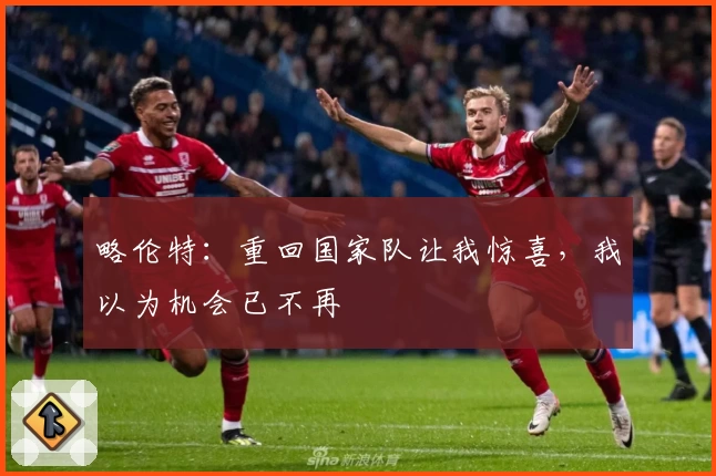 略伦特:重回国家队让我惊喜,我以为机会已不再