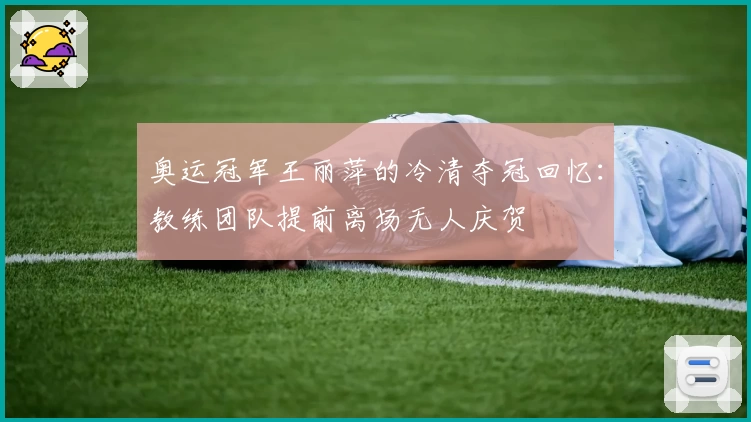 奥运冠军王丽萍的冷清夺冠回忆：教练团队提前离场无人庆贺