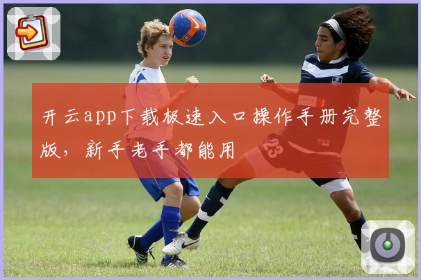 开云app下载极速入口操作手册完整版，新手老手都能用