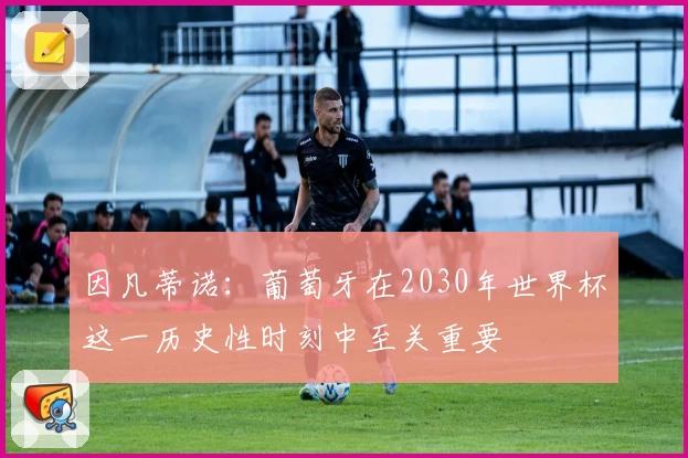 因凡蒂诺:葡萄牙在2030年世界杯这一历史性时刻中至关重要