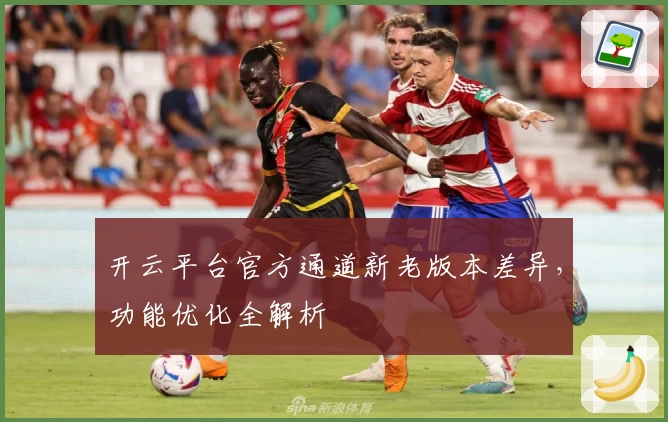 开云平台官方通道新老版本差异，功能优化全解析