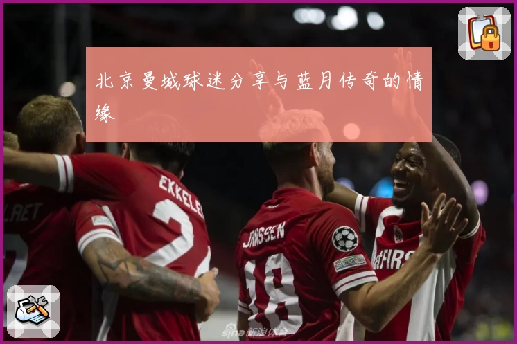 北京曼城球迷分享与蓝月传奇的情缘