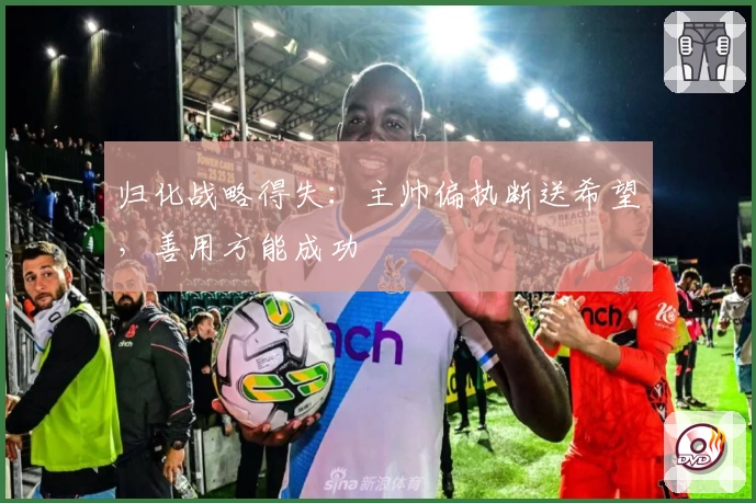 归化战略得失：主帅偏执断送希望，善用方能成功