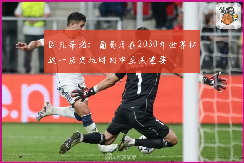 因凡蒂诺:葡萄牙在2030年世界杯这一历史性时刻中至关重要