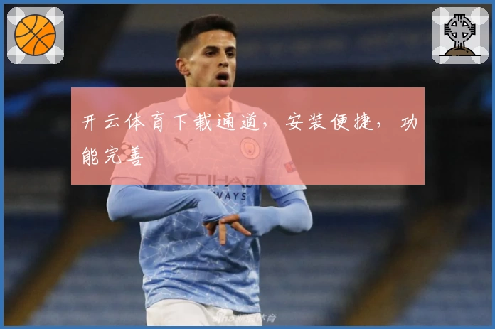 开云体育下载通道，安装便捷，功能完善