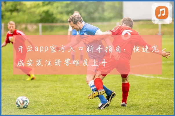 开云app官方入口新手指南，快速完成安装注册零难度上手