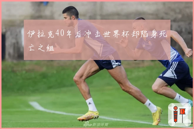 伊拉克40年后冲击世界杯却陷身死亡之组