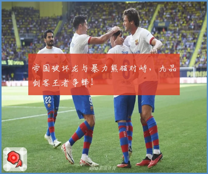 帝国破坏龙与暴力熊猫对峙，九品剑客王者争锋！