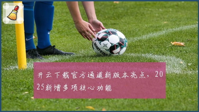 开云下载官方通道新版本亮点，2025新增多项核心功能