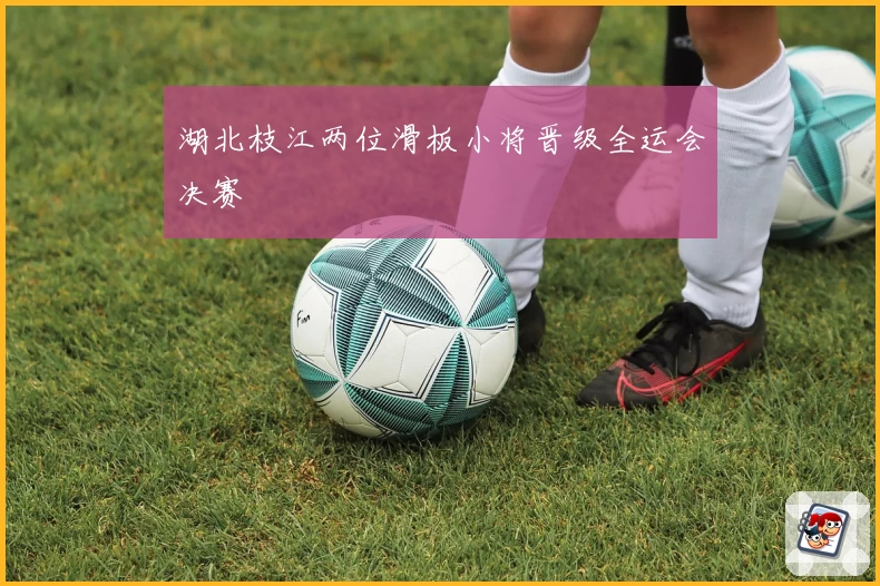 湖北枝江两位滑板小将晋级全运会决赛