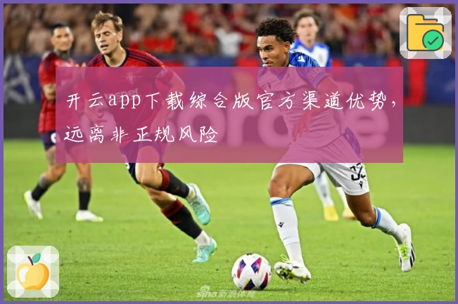 开云app下载综合版官方渠道优势，远离非正规风险