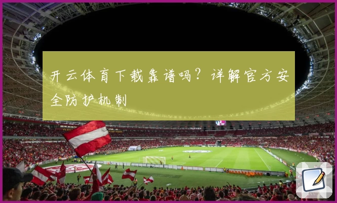 开云体育下载靠谱吗？详解官方安全防护机制