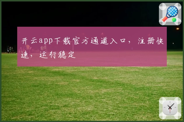 开云app下载官方通道入口，注册快速，运行稳定