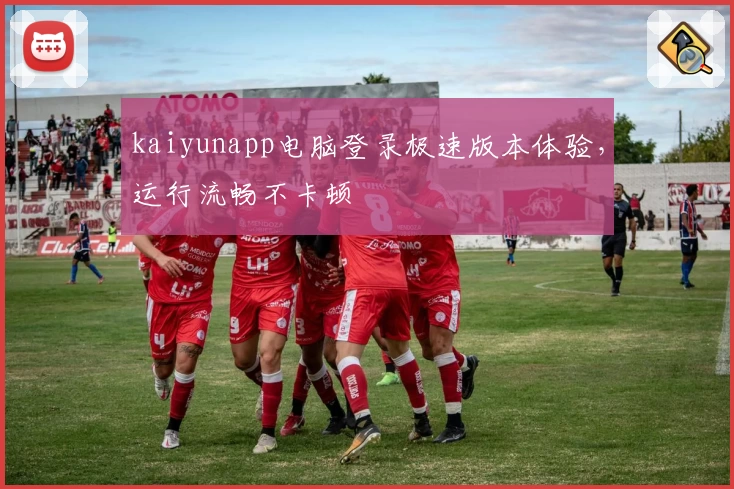 kaiyunapp电脑登录极速版本体验，运行流畅不卡顿