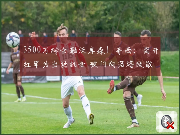 3500万转会勒沃库森！夸西：离开红军为出场机会 破门向若塔致敬