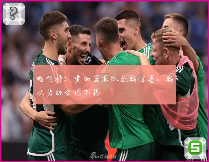 略伦特:重回国家队让我惊喜,我以为机会已不再