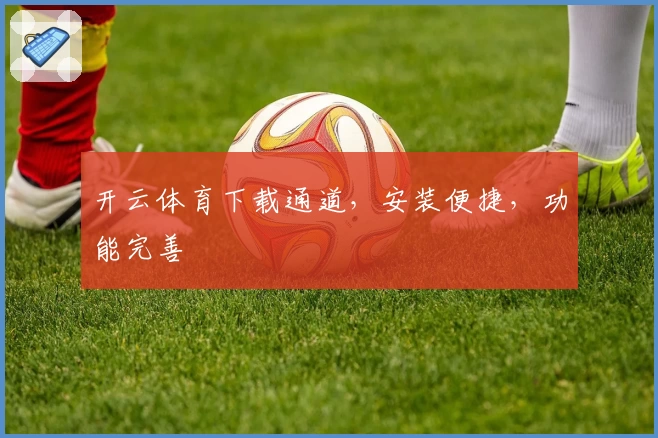 开云体育下载通道，安装便捷，功能完善