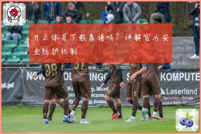 开云体育下载靠谱吗？详解官方安全防护机制