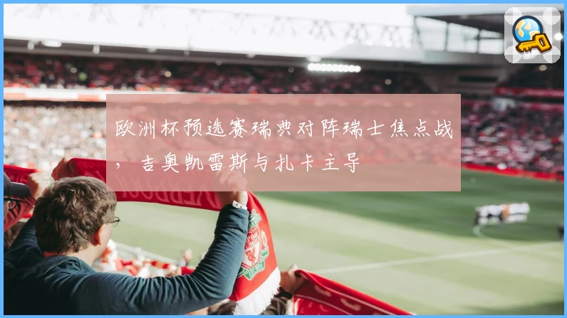 欧洲杯预选赛瑞典对阵瑞士焦点战,吉奥凯雷斯与扎卡主导