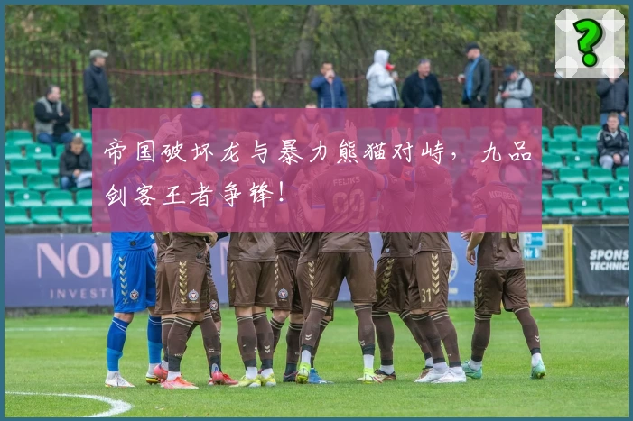 帝国破坏龙与暴力熊猫对峙，九品剑客王者争锋！