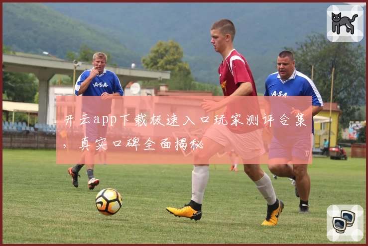 开云app下载极速入口玩家测评合集，真实口碑全面揭秘