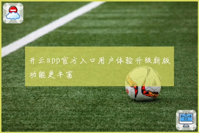 开云app官方入口用户体验升级新版功能更丰富