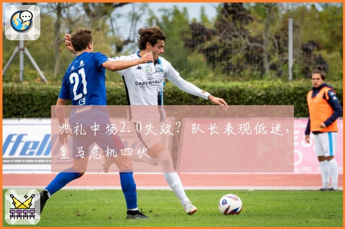 典礼中场2.0失效？队长表现低迷，皇马危机四伏