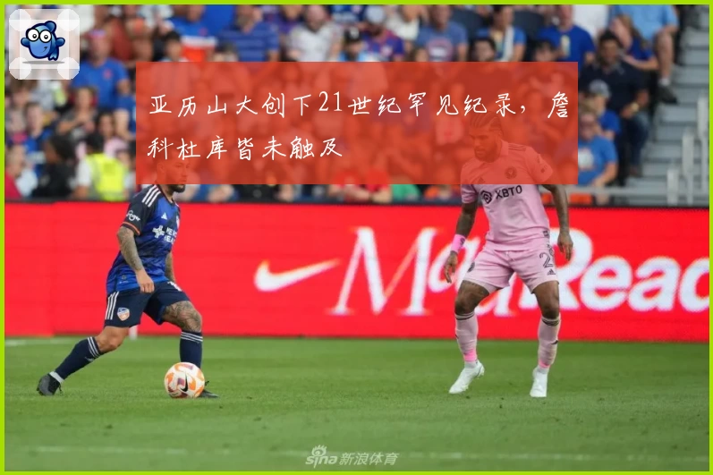 亚历山大创下21世纪罕见纪录，詹科杜库皆未触及