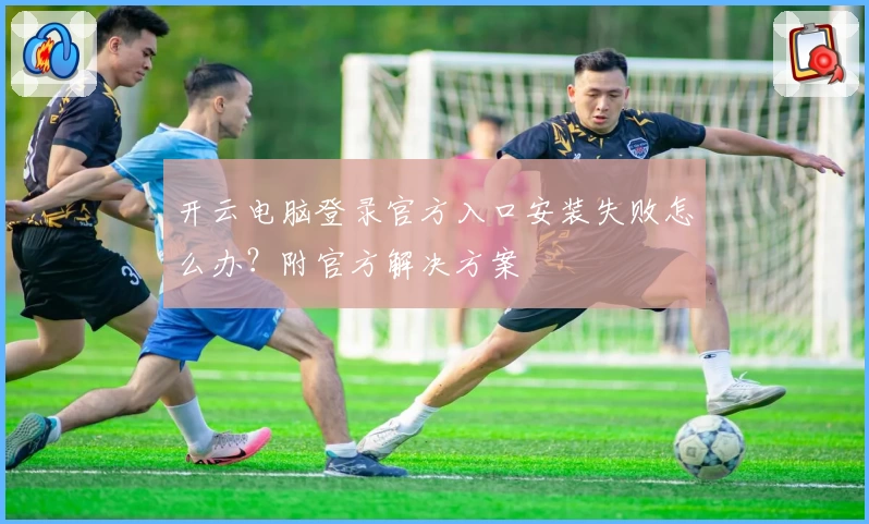 开云电脑登录官方入口安装失败怎么办?附官方解决方案