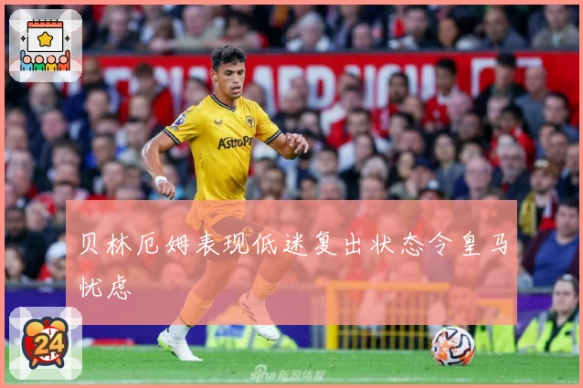 贝林厄姆表现低迷复出状态令皇马忧虑