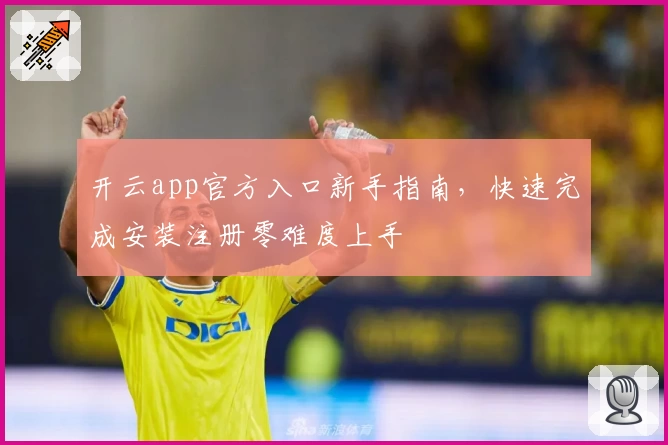开云app官方入口新手指南，快速完成安装注册零难度上手