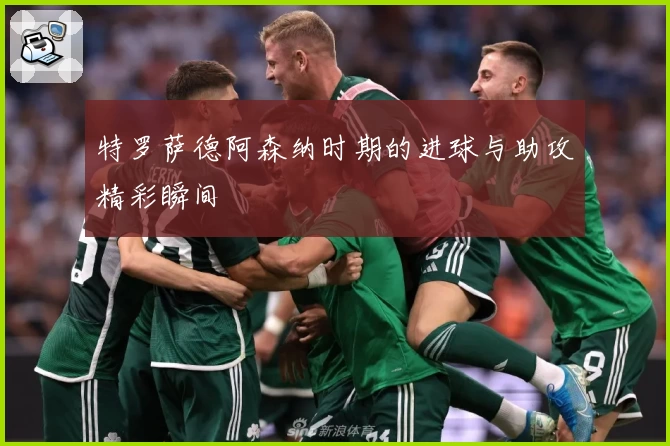 特罗萨德阿森纳时期的进球与助攻精彩瞬间